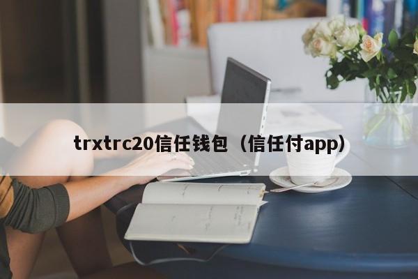 trxtrc20信任钱包（信任付app）