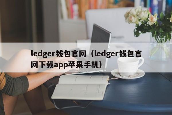 ledger钱包官网（ledger钱包官网下载app苹果手机）