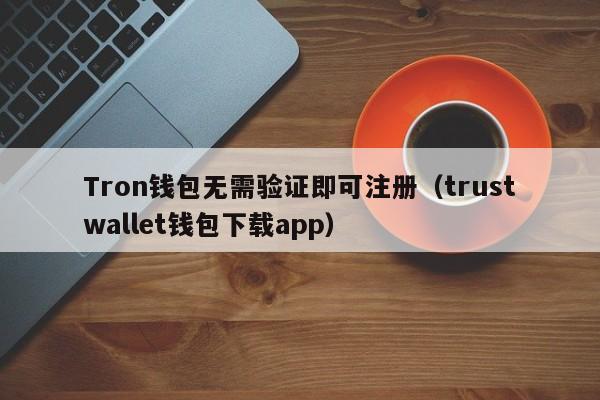 Tron钱包无需验证即可注册（trustwallet钱包下载app）