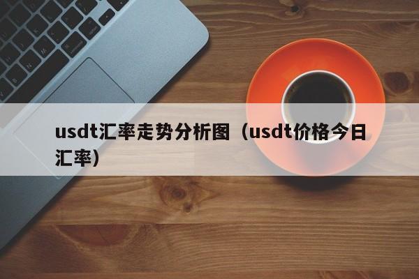 usdt汇率走势分析图（usdt价格今日汇率）