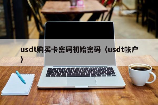 usdt购买卡密码初始密码（usdt帐户）