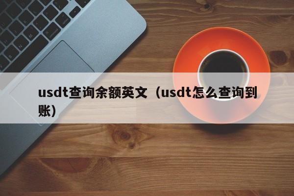 usdt查询余额英文（usdt怎么查询到账）