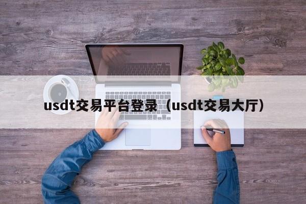 usdt交易平台登录（usdt交易大厅）