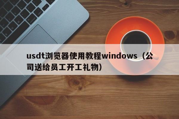 usdt浏览器使用教程windows（公司送给员工开工礼物）