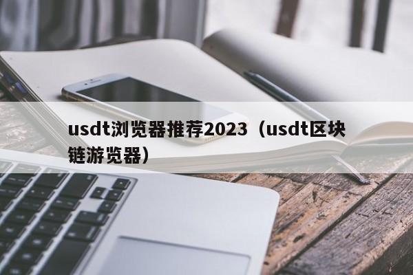 usdt浏览器推荐2023（usdt区块链游览器）