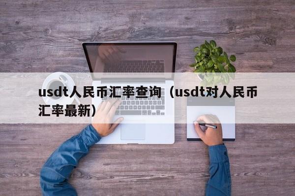 usdt人民币汇率查询（usdt对人民币汇率最新）