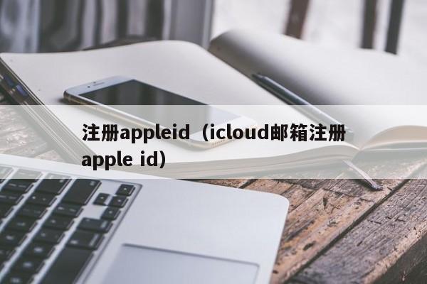 注册appleid（icloud邮箱注册apple id）