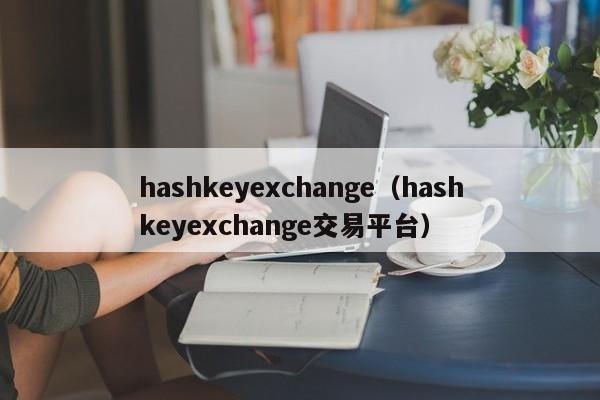 hashkeyexchange（hashkeyexchange交易平台）